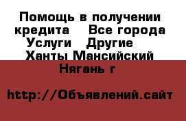 Помощь в получении кредита  - Все города Услуги » Другие   . Ханты-Мансийский,Нягань г.